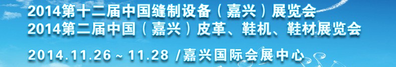 2014第十二屆中國縫制設(shè)備（嘉興）展覽會<br>2014第二屆中國（嘉興）皮革、鞋機、鞋材展覽會