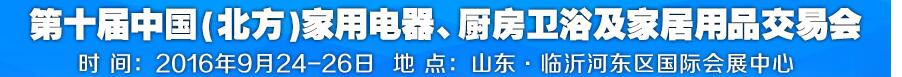 2016第十屆中國(北方)家用電器、廚房衛(wèi)浴及家居用品交易會(huì)